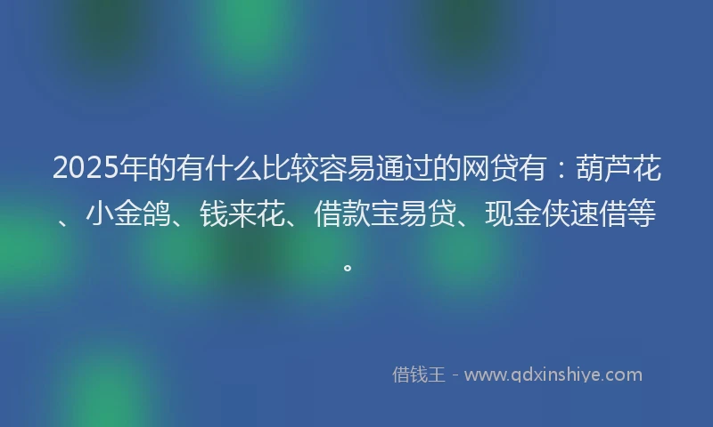2025年的有什么比较容易通过的网贷有：葫芦花、小金鸽、钱来花、借款宝易贷、现金侠速借等。