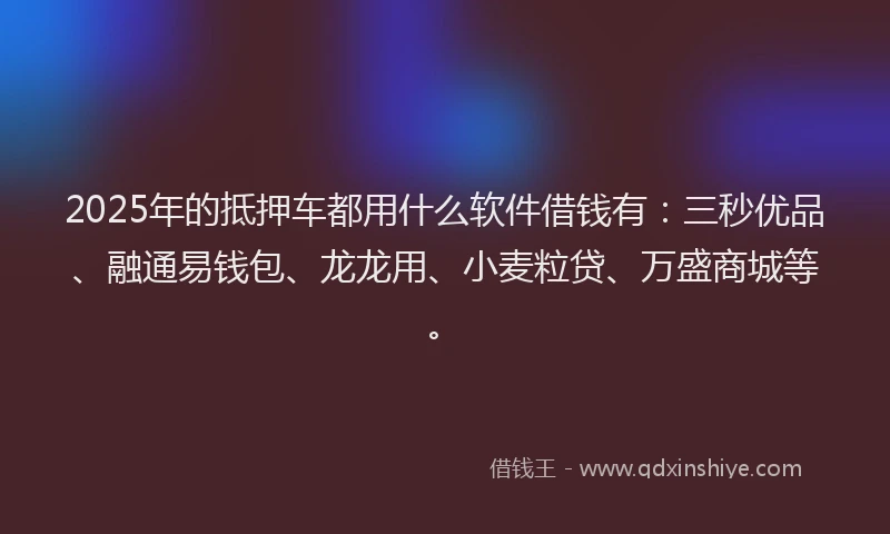 2025年的抵押车都用什么软件借钱有：三秒优品、融通易钱包、龙龙用、小麦粒贷、万盛商城等。