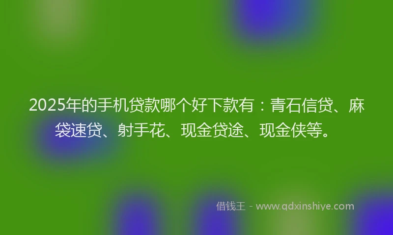 2025年的手机贷款哪个好下款有：青石信贷、麻袋速贷、射手花、现金贷途、现金侠等。