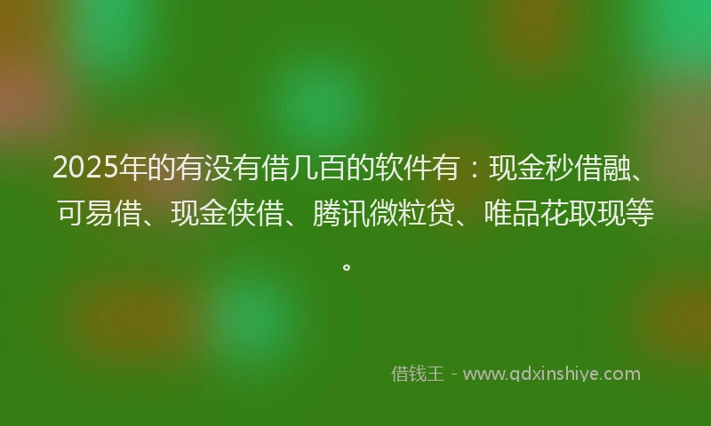 2025年的有没有借几百的软件有：现金秒借融、可易借、现金侠借、腾讯微粒贷、唯品花取现等。