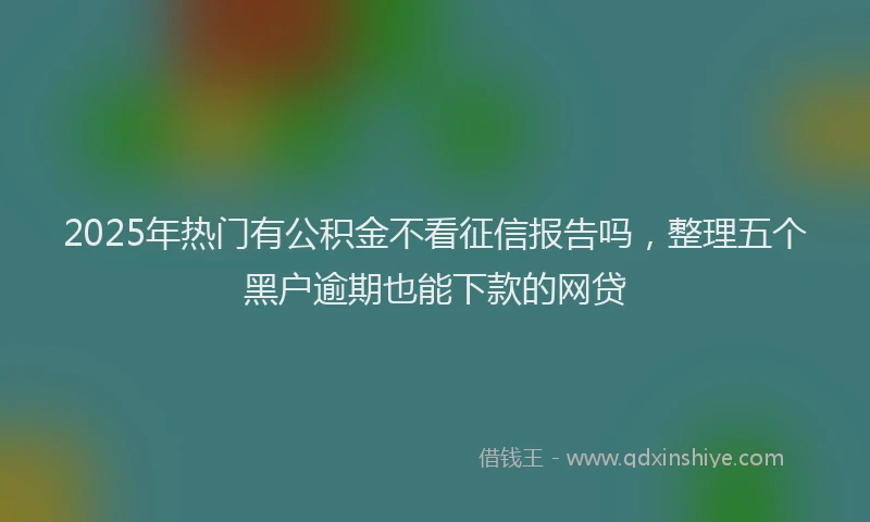 2025年热门有公积金不看征信报告吗，整理五个黑户逾期也能下款的网贷