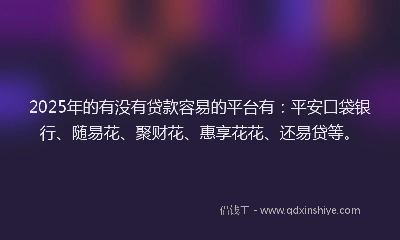 2025年的有没有贷款容易的平台有：平安口袋银行、随易花、聚财花、惠享花花、还易贷等。