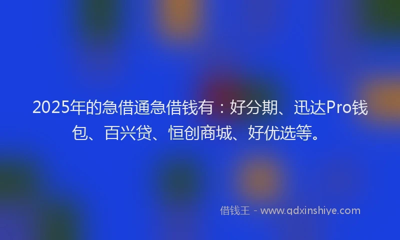 2025年的急借通急借钱有：好分期、迅达Pro钱包、百兴贷、恒创商城、好优选等。