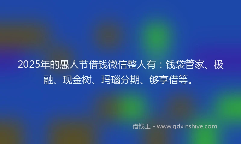 2025年的愚人节借钱微信整人有：钱袋管家、极融、现金树、玛瑙分期、够享借等。