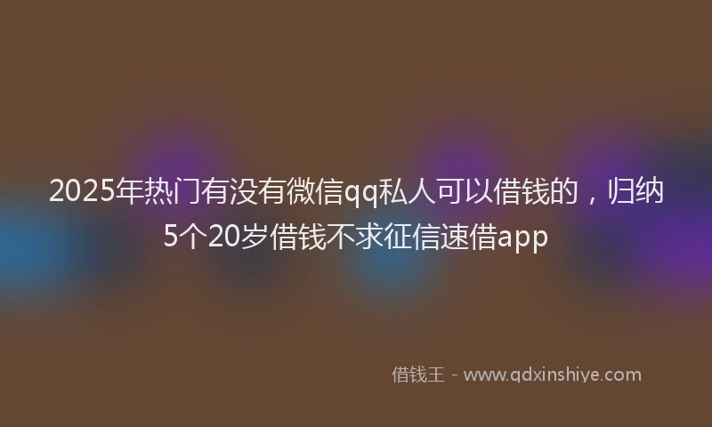 2025年热门有没有微信qq私人可以借钱的，归纳5个20岁借钱不求征信速借app