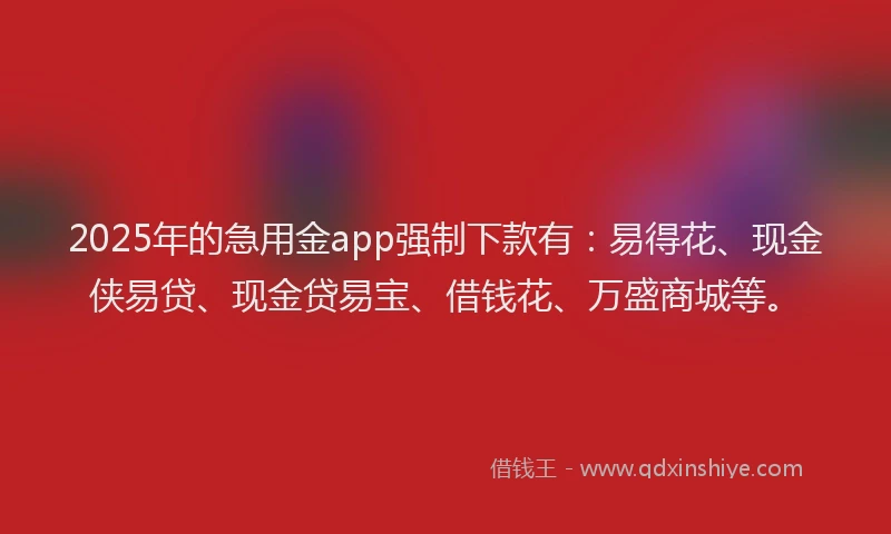 2025年的急用金app强制下款有：易得花、现金侠易贷、现金贷易宝、借钱花、万盛商城等。