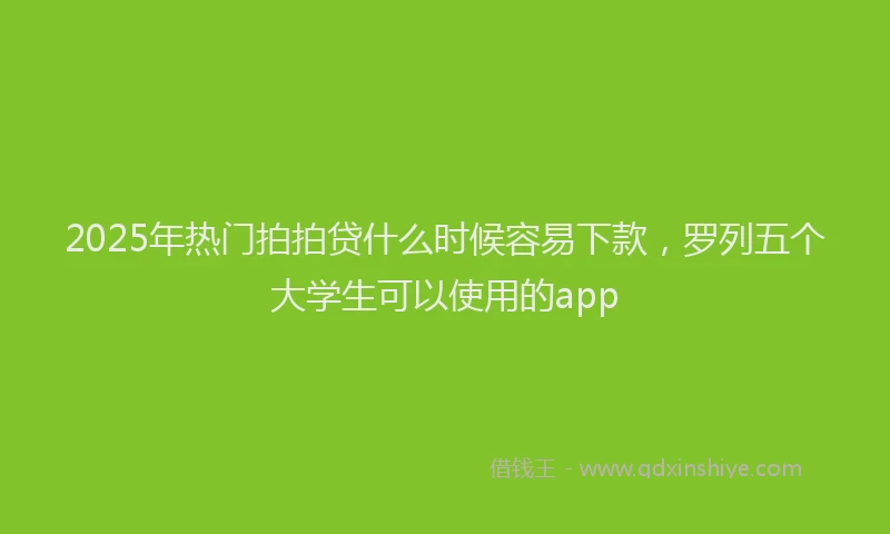 2025年热门拍拍贷什么时候容易下款，罗列五个大学生可以使用的app