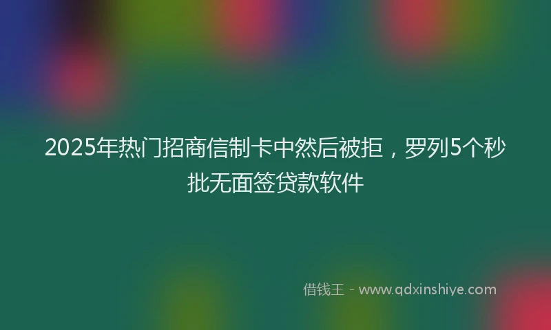 2025年热门招商信制卡中然后被拒，罗列5个秒批无面签贷款软件