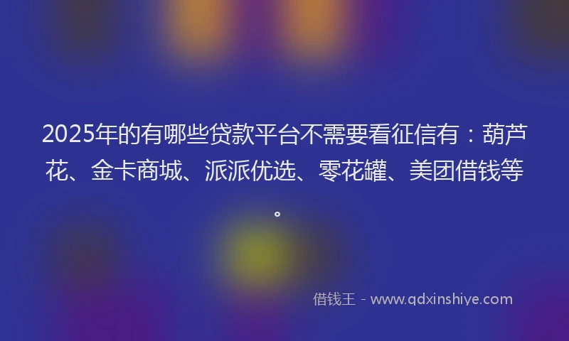 2025年的有哪些贷款平台不需要看征信有：葫芦花、金卡商城、派派优选、零花罐、美团借钱等。