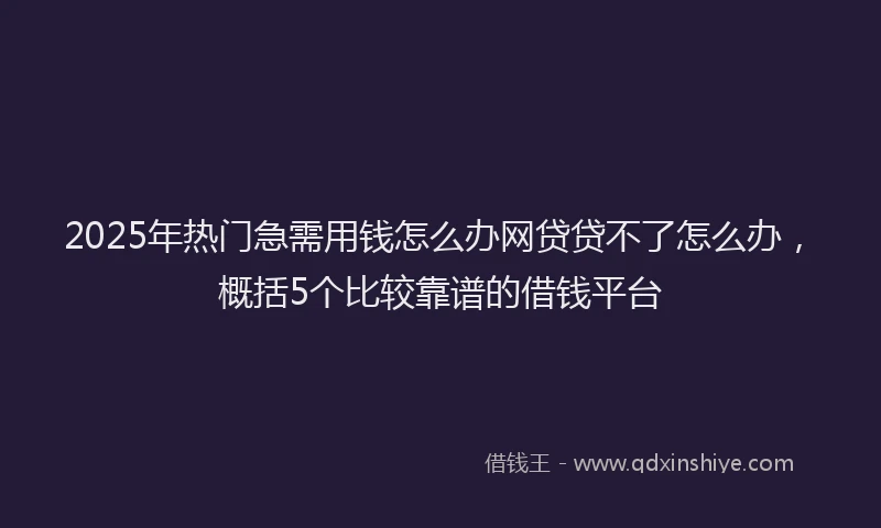 2025年热门急需用钱怎么办网贷贷不了怎么办，概括5个比较靠谱的借钱平台