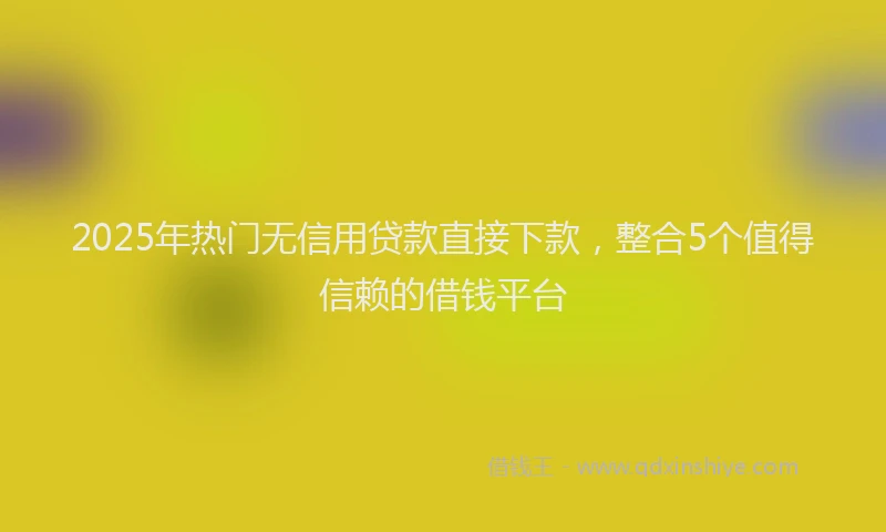 2025年热门无信用贷款直接下款，整合5个值得信赖的借钱平台