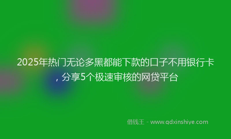 2025年热门无论多黑都能下款的口子不用银行卡，分享5个极速审核的网贷平台