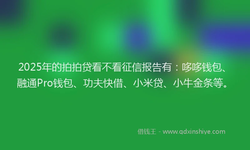 2025年的拍拍贷看不看征信报告有：哆哆钱包、融通Pro钱包、功夫快借、小米贷、小牛金条等。