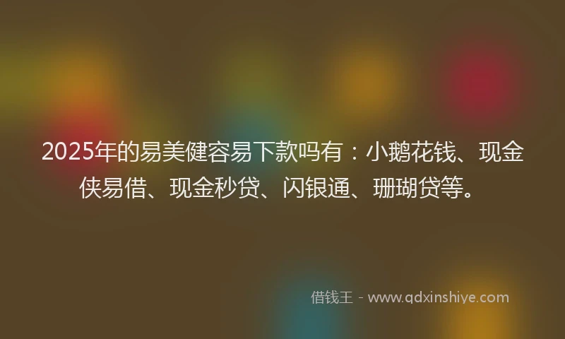 2025年的易美健容易下款吗有：小鹅花钱、现金侠易借、现金秒贷、闪银通、珊瑚贷等。