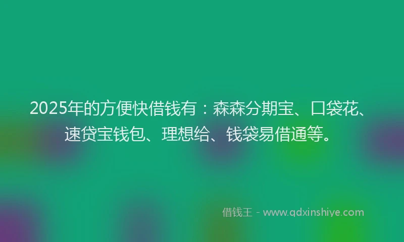 2025年的方便快借钱有：森森分期宝、口袋花、速贷宝钱包、理想给、钱袋易借通等。