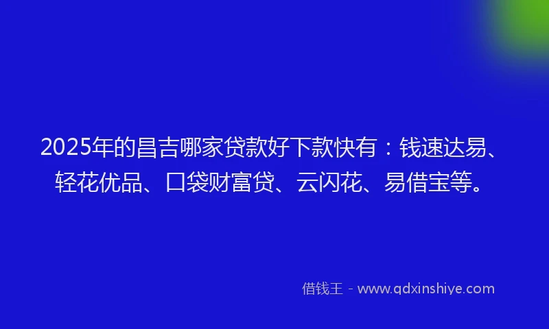 2025年的昌吉哪家贷款好下款快有：钱速达易、轻花优品、口袋财富贷、云闪花、易借宝等。