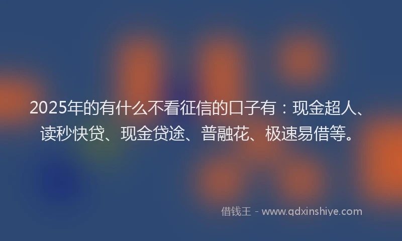 2025年的有什么不看征信的口子有：现金超人、读秒快贷、现金贷途、普融花、极速易借等。