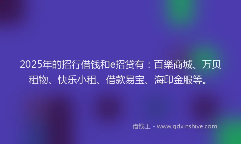 2025年的招行借钱和e招贷有：百樂商城、万贝租物、快乐小租、借款易宝、海印金服等。