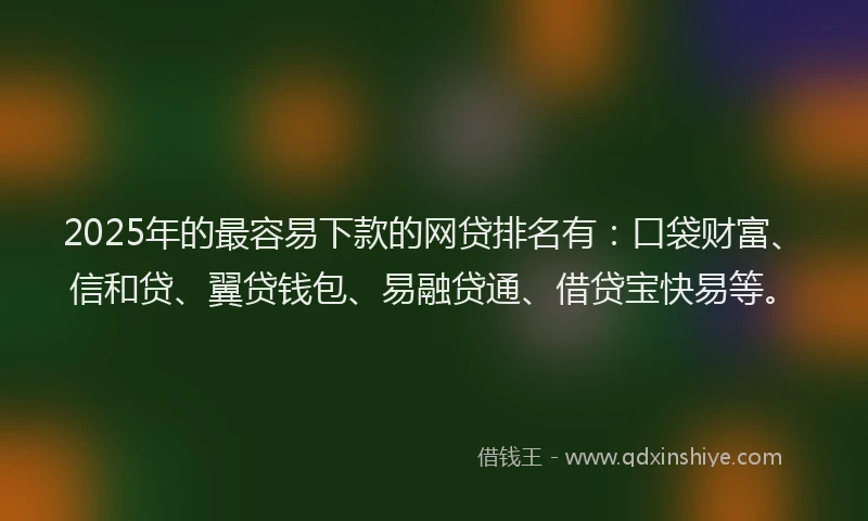2025年的最容易下款的网贷排名有：口袋财富、信和贷、翼贷钱包、易融贷通、借贷宝快易等。