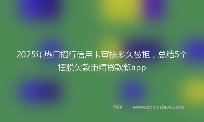 2025年热门招行信用卡审核多久被拒，总结5个摆脱欠款束缚贷款新app