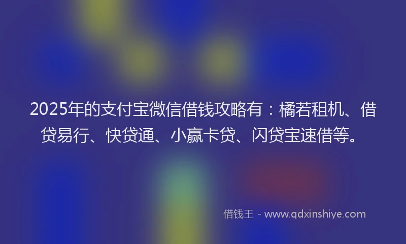2025年的支付宝微信借钱攻略有：橘若租机、借贷易行、快贷通、小赢卡贷、闪贷宝速借等。