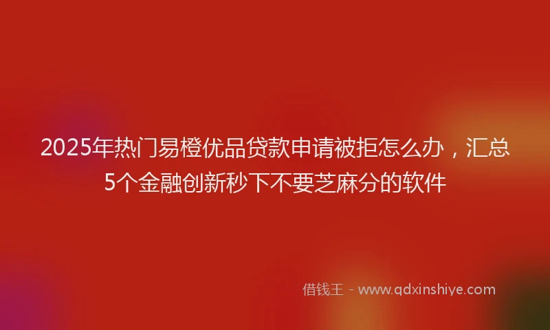 2025年热门易橙优品贷款申请被拒怎么办，汇总5个金融创新秒下不要芝麻分的软件