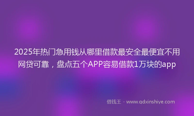 2025年热门急用钱从哪里借款最安全最便宜不用网贷可靠，盘点五个APP容易借款1万块的app