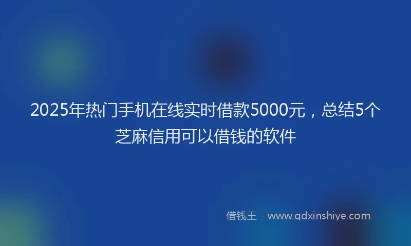 2025年热门手机在线实时借款5000元，总结5个芝麻信用可以借钱的软件