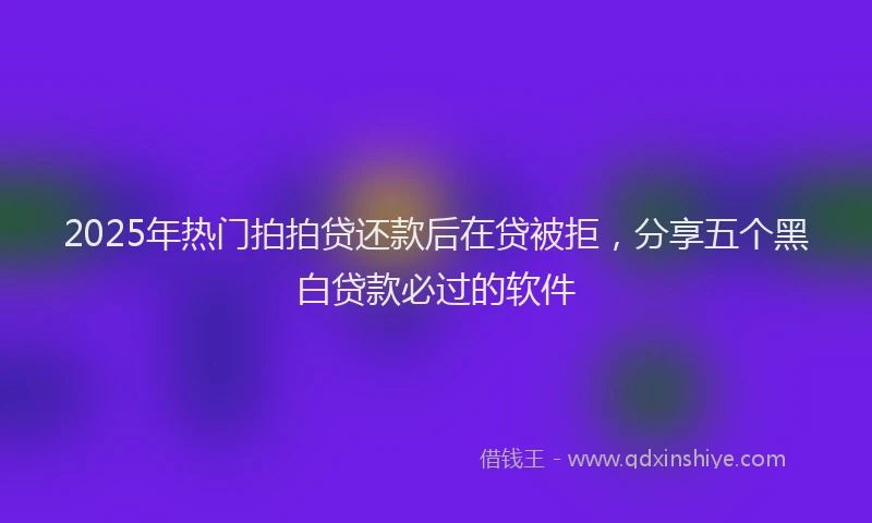 2025年热门拍拍贷还款后在贷被拒，分享五个黑白贷款必过的软件