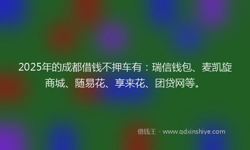 2025年的成都借钱不押车有：瑞信钱包、麦凯旋商城、随易花、享来花、团贷网等。