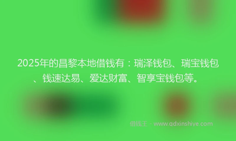 2025年的昌黎本地借钱有：瑞泽钱包、瑞宝钱包、钱速达易、爱达财富、智享宝钱包等。