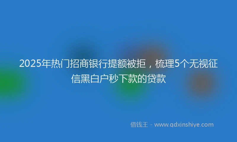 2025年热门招商银行提额被拒，梳理5个无视征信黑白户秒下款的贷款