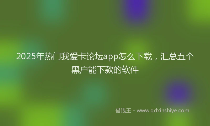 2025年热门我爱卡论坛app怎么下载，汇总五个黑户能下款的软件