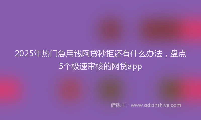 2025年热门急用钱网贷秒拒还有什么办法，盘点5个极速审核的网贷app