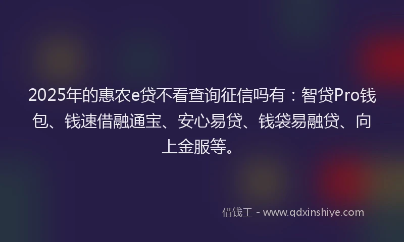 2025年的惠农e贷不看查询征信吗有：智贷Pro钱包、钱速借融通宝、安心易贷、钱袋易融贷、向上金服等。