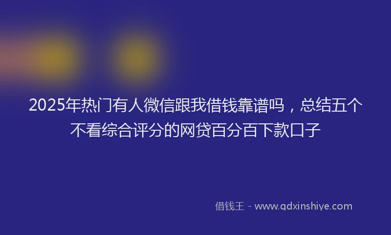 2025年热门有人微信跟我借钱靠谱吗，总结五个不看综合评分的网贷百分百下款口子