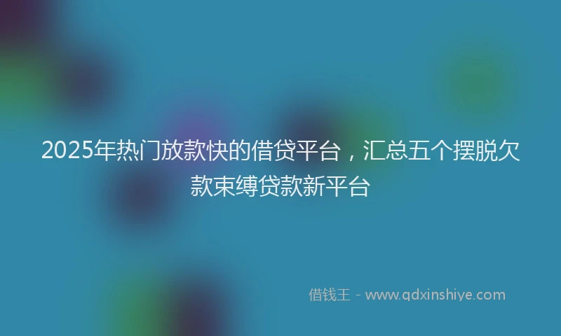2025年热门放款快的借贷平台，汇总五个摆脱欠款束缚贷款新平台