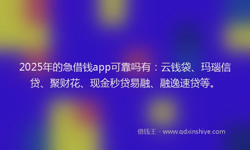 2025年的急借钱app可靠吗有：云钱袋、玛瑙信贷、聚财花、现金秒贷易融、融逸速贷等。