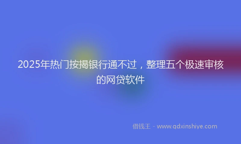 2025年热门按揭银行通不过，整理五个极速审核的网贷软件