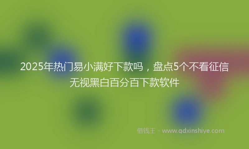 2025年热门易小满好下款吗，盘点5个不看征信无视黑白百分百下款软件