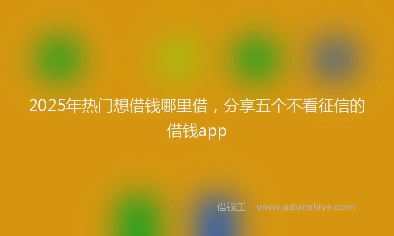 2025年热门想借钱哪里借，分享五个不看征信的借钱app