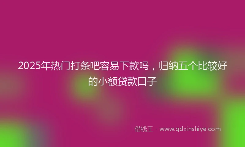 2025年热门打条吧容易下款吗，归纳五个比较好的小额贷款口子
