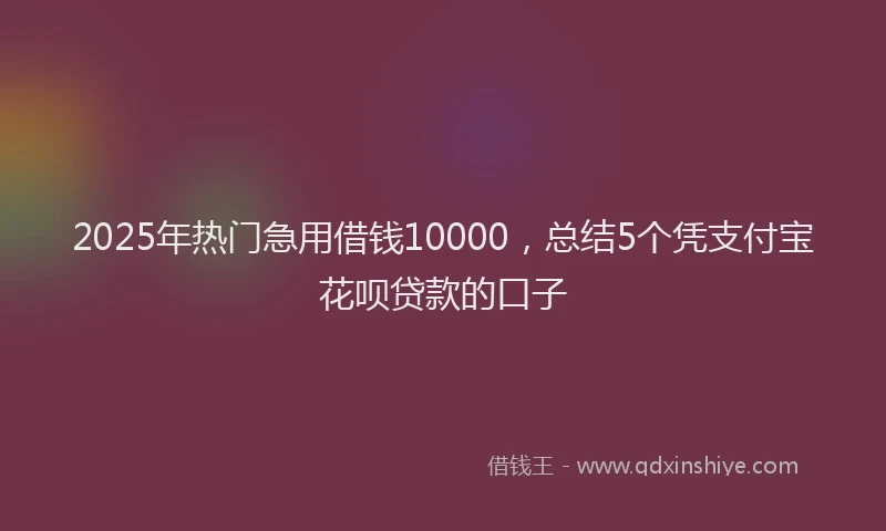 2025年热门急用借钱10000，总结5个凭支付宝花呗贷款的口子