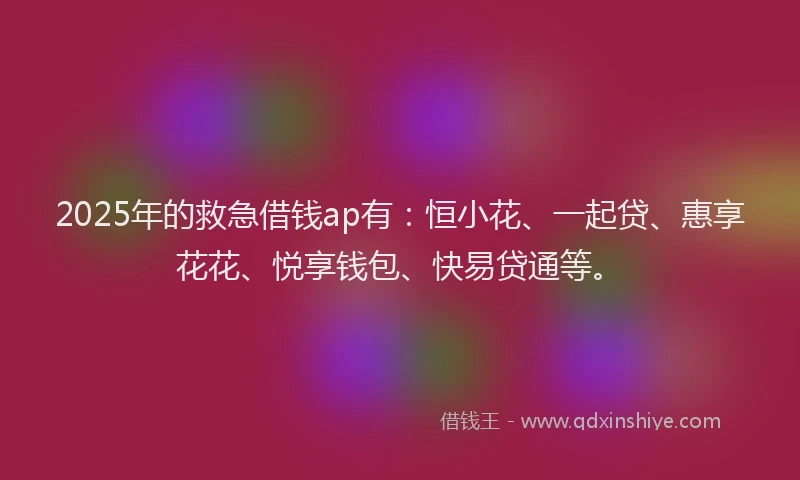 2025年的救急借钱ap有：恒小花、一起贷、惠享花花、悦享钱包、快易贷通等。