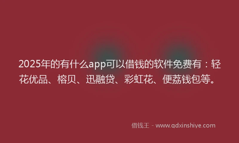 2025年的有什么app可以借钱的软件免费有：轻花优品、榕贝、迅融贷、彩虹花、便荔钱包等。