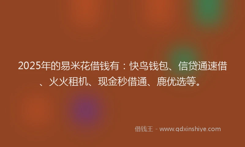 2025年的易米花借钱有：快鸟钱包、信贷通速借、火火租机、现金秒借通、鹿优选等。