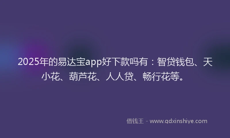 2025年的易达宝app好下款吗有：智贷钱包、天小花、葫芦花、人人贷、畅行花等。