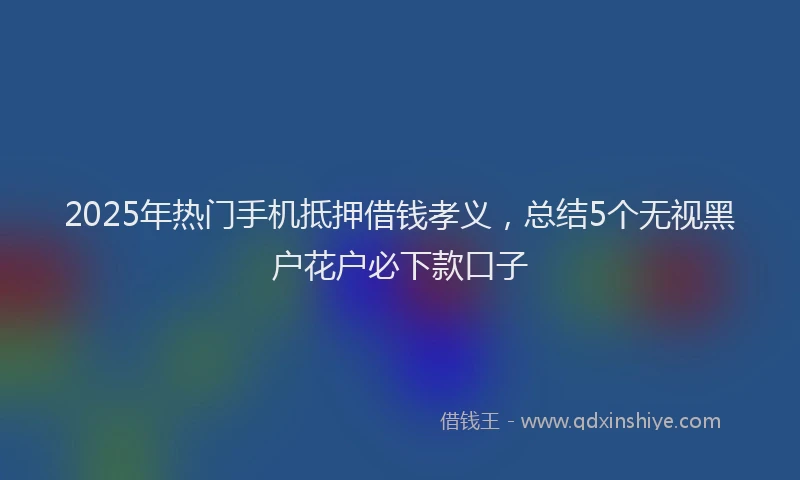 2025年热门手机抵押借钱孝义，总结5个无视黑户花户必下款口子