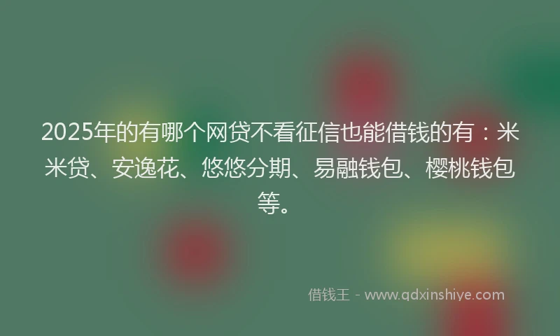 2025年的有哪个网贷不看征信也能借钱的有：米米贷、安逸花、悠悠分期、易融钱包、樱桃钱包等。