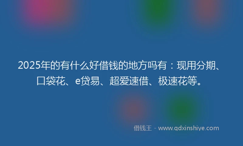 2025年的有什么好借钱的地方吗有：现用分期、口袋花、e贷易、超爱速借、极速花等。